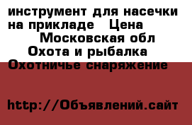 инструмент для насечки на прикладе › Цена ­ 1 000 - Московская обл. Охота и рыбалка » Охотничье снаряжение   